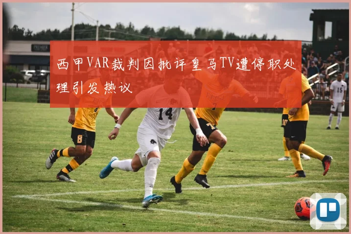 西甲VAR裁判因批评皇马TV遭停职处理引发热议
