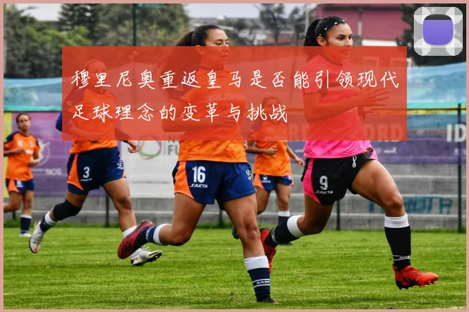 穆里尼奥重返皇马是否能引领现代足球理念的变革与挑战