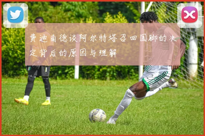 费迪南德谈阿尔特塔召回国脚的决定背后的原因与理解