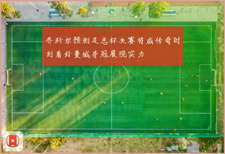 乔科尔预测足总杯决赛将成传奇时刻看好曼城夺冠展现实力