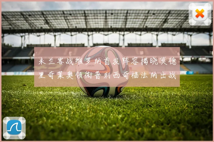 米兰客战维罗纳首发阵容揭晓莫德里奇莱奥领衔普利西奇福法纳出战