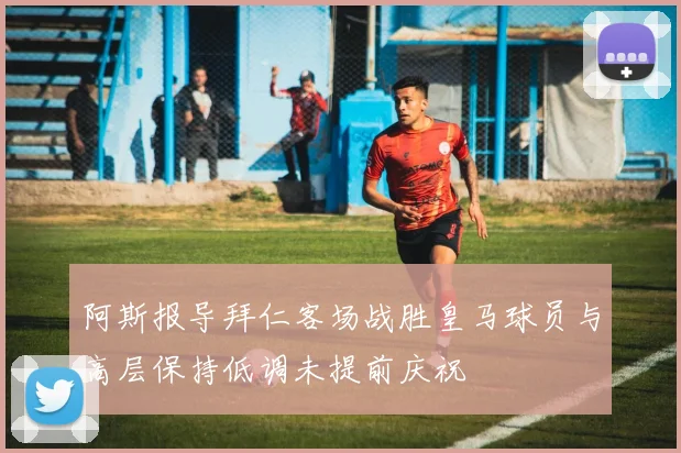 阿斯报导拜仁客场战胜皇马球员与高层保持低调未提前庆祝