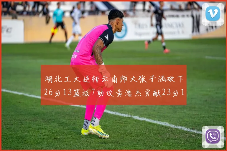 湖北工大逆转云南师大张子涵砍下26分13篮板7助攻黄浩杰贡献23分10篮板
