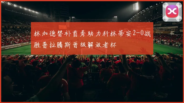 林加德替补首秀助力科林蒂安2-0战胜普拉腾斯晋级解放者杯