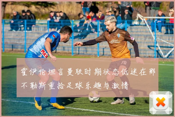 霍伊伦坦言曼联时期状态低迷在那不勒斯重拾足球乐趣与激情
