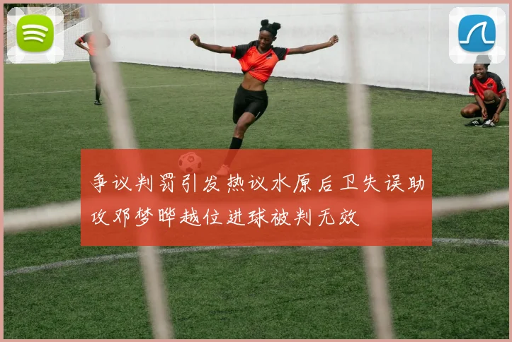 争议判罚引发热议水原后卫失误助攻邓梦晔越位进球被判无效