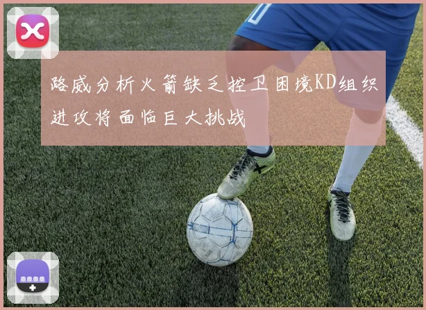 路威分析火箭缺乏控卫困境KD组织进攻将面临巨大挑战