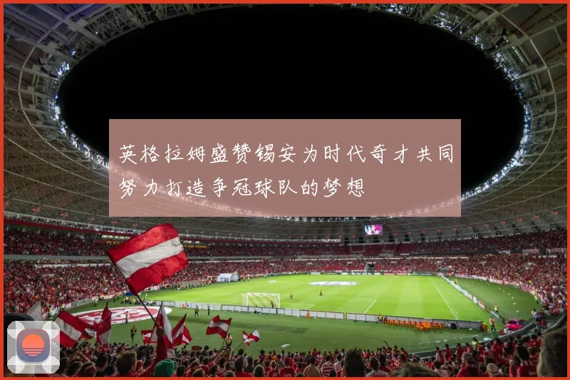 英格拉姆盛赞锡安为时代奇才共同努力打造争冠球队的梦想
