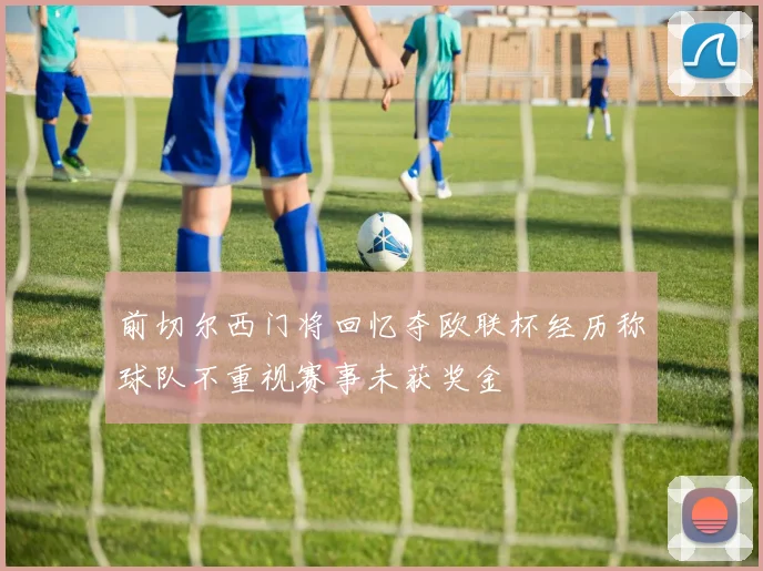 前切尔西门将回忆夺欧联杯经历称球队不重视赛事未获奖金
