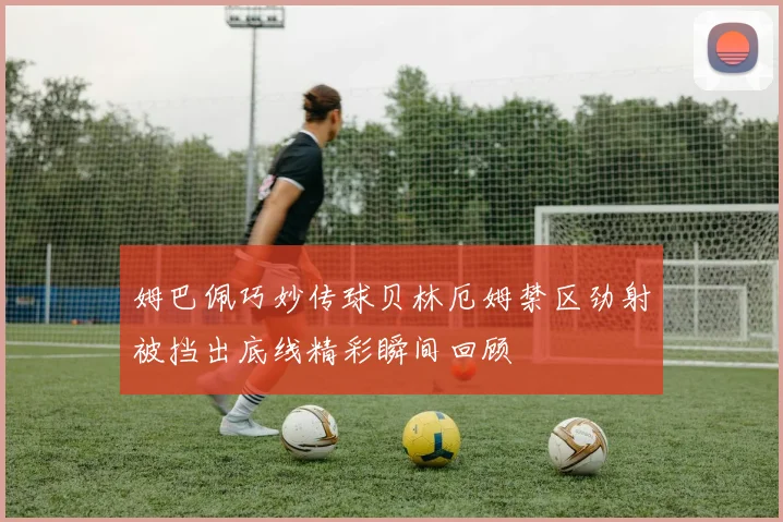 姆巴佩巧妙传球贝林厄姆禁区劲射被挡出底线精彩瞬间回顾