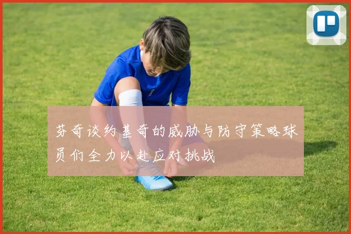 芬奇谈约基奇的威胁与防守策略球员们全力以赴应对挑战
