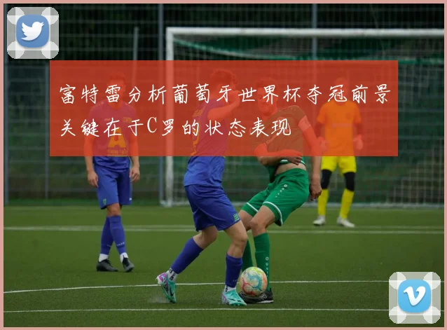 富特雷分析葡萄牙世界杯夺冠前景关键在于C罗的状态表现