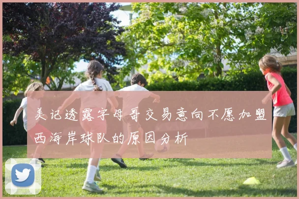 美记透露字母哥交易意向不愿加盟西海岸球队的原因分析