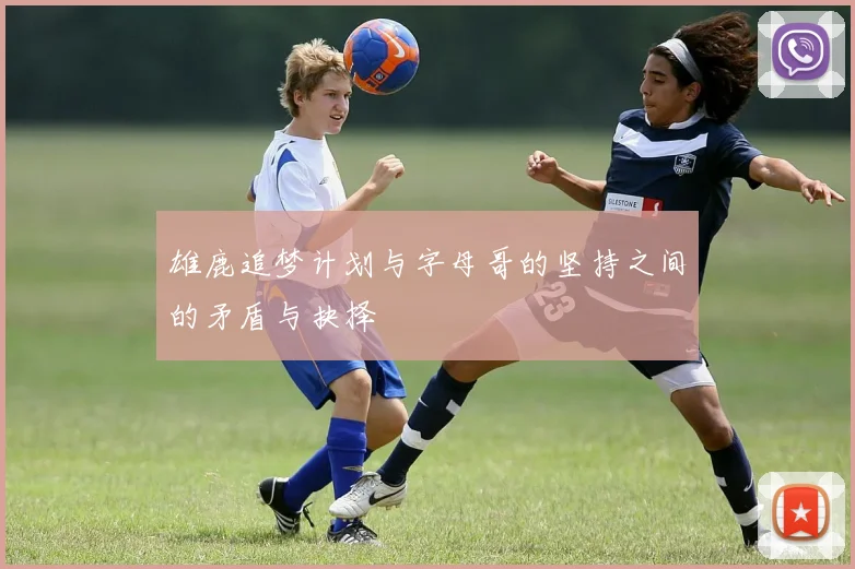 雄鹿追梦计划与字母哥的坚持之间的矛盾与抉择