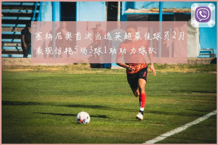 塞梅尼奥首次当选英超最佳球员2月表现惊艳5场3球1助助力球队
