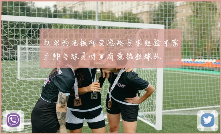 切尔西老板转变思路寻求经验丰富主帅与球员特里有意执教球队