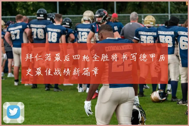 拜仁若最后四轮全胜将书写德甲历史最佳战绩新篇章