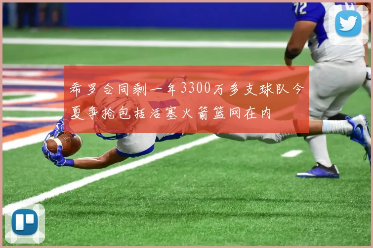 希罗合同剩一年3300万多支球队今夏争抢包括活塞火箭篮网在内