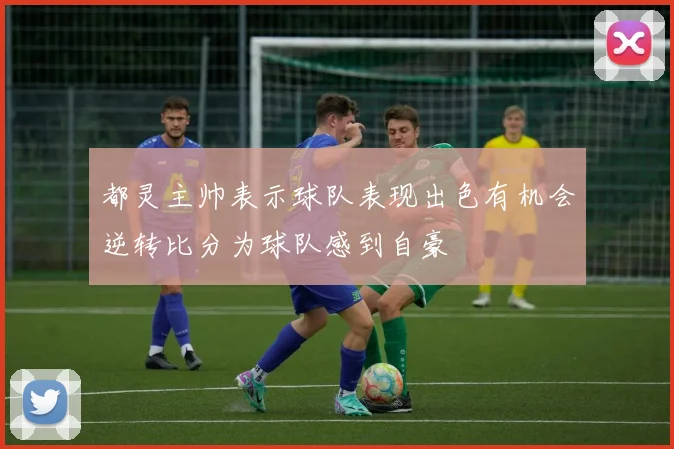 都灵主帅表示球队表现出色有机会逆转比分为球队感到自豪