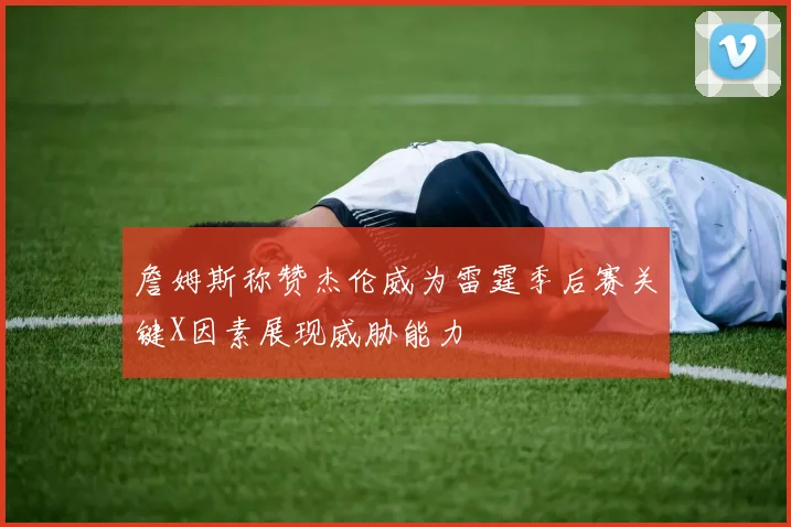 詹姆斯称赞杰伦威为雷霆季后赛关键X因素展现威胁能力