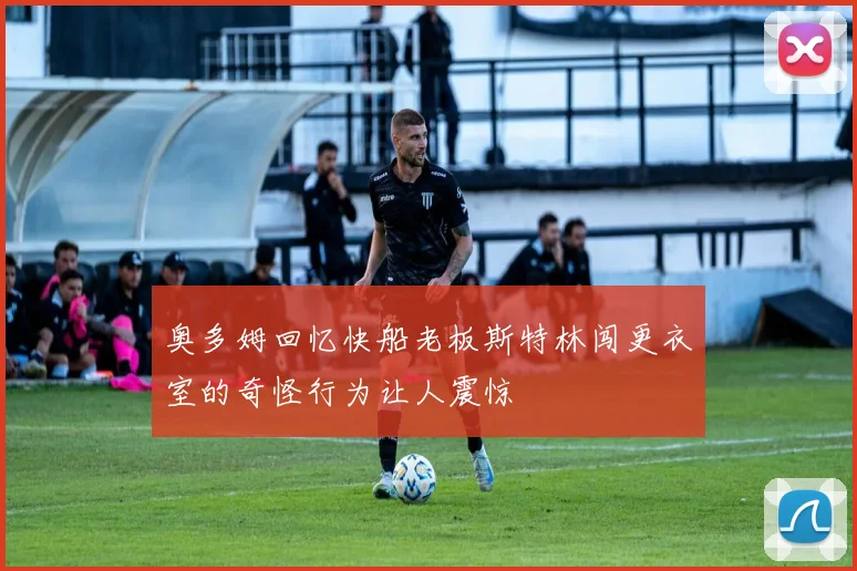 奥多姆回忆快船老板斯特林闯更衣室的奇怪行为让人震惊