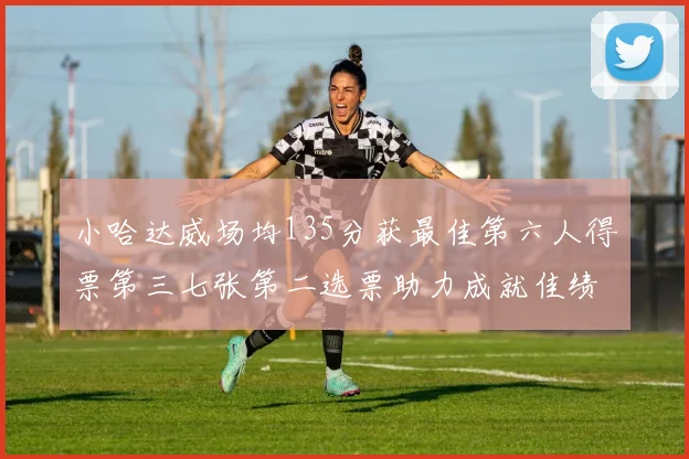 小哈达威场均135分获最佳第六人得票第三七张第二选票助力成就佳绩