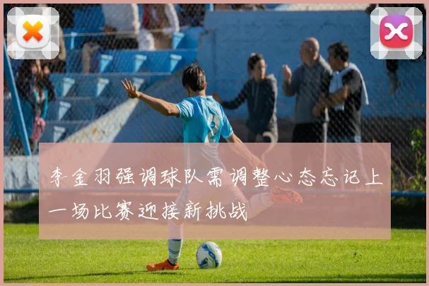 李金羽强调球队需调整心态忘记上一场比赛迎接新挑战