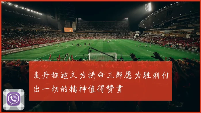 麦丹称迪文为拼命三郎愿为胜利付出一切的精神值得赞赏