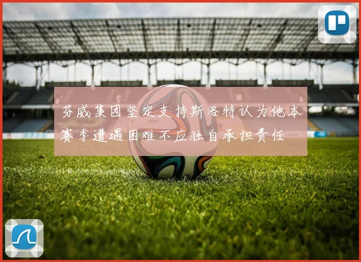 芬威集团坚定支持斯洛特认为他本赛季遭遇困难不应独自承担责任