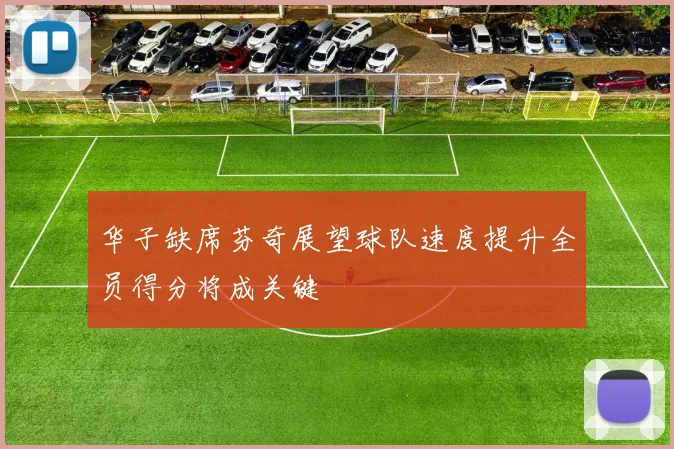 华子缺席芬奇展望球队速度提升全员得分将成关键