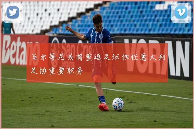 马尔蒂尼或将重返足坛担任意大利足协重要职务