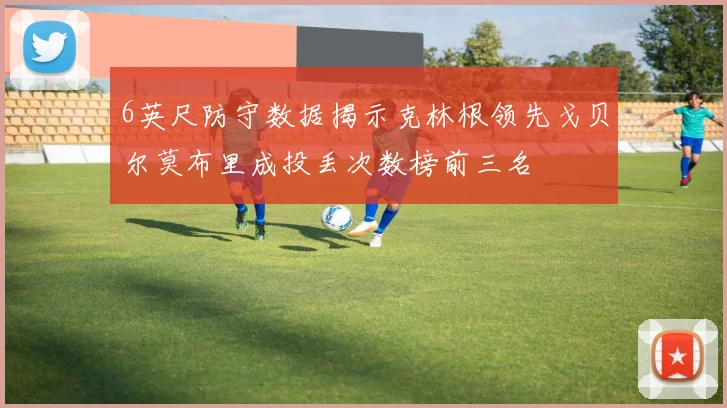 6英尺防守数据揭示克林根领先戈贝尔莫布里成投丢次数榜前三名