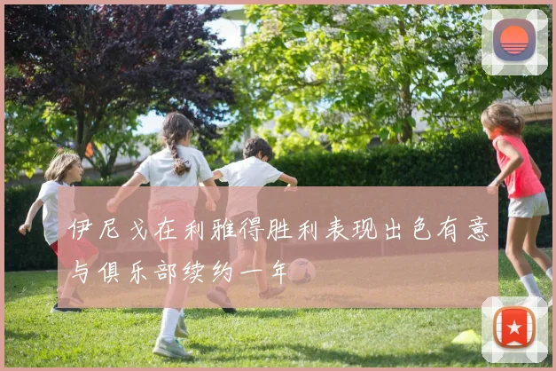 伊尼戈在利雅得胜利表现出色有意与俱乐部续约一年