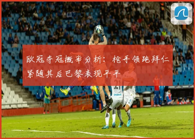 欧冠夺冠概率分析：枪手领跑拜仁紧随其后巴黎表现平平