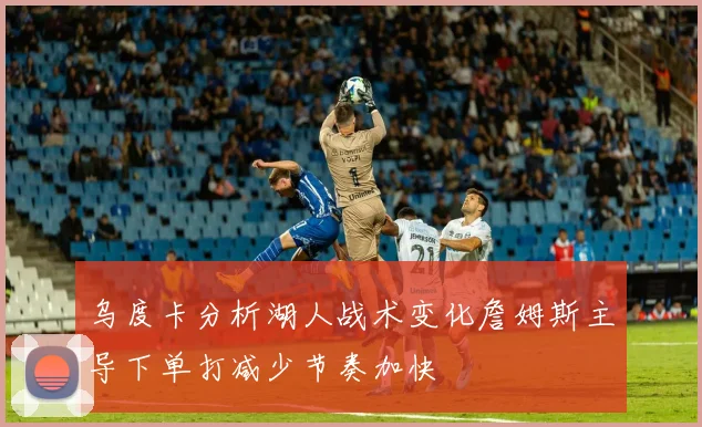乌度卡分析湖人战术变化詹姆斯主导下单打减少节奏加快