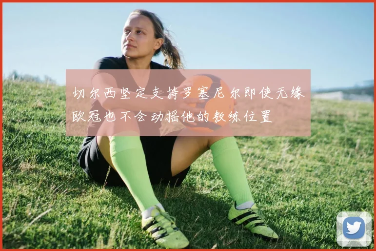 切尔西坚定支持罗塞尼尔即使无缘欧冠也不会动摇他的教练位置
