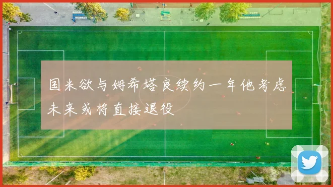 国米欲与姆希塔良续约一年他考虑未来或将直接退役