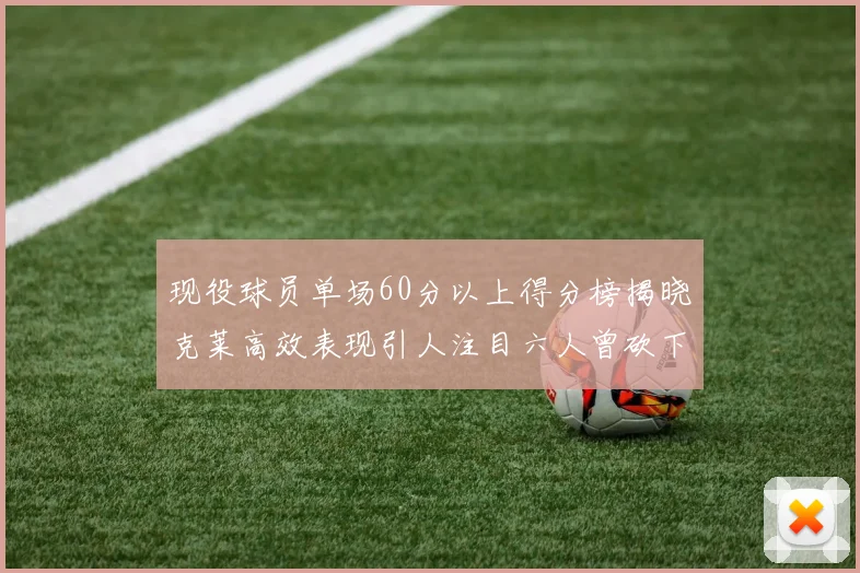 现役球员单场60分以上得分榜揭晓克莱高效表现引人注目六人曾砍下70分以上