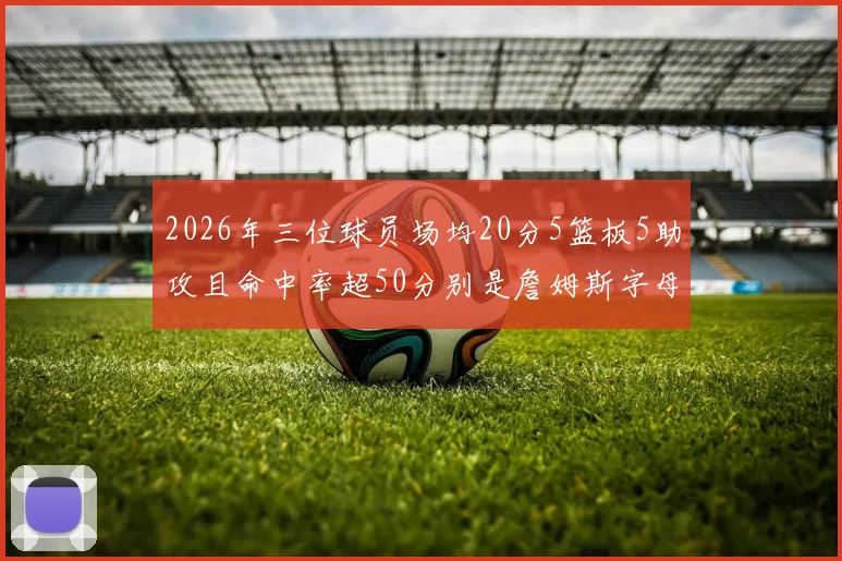 2026年三位球员场均20分5篮板5助攻且命中率超50分别是詹姆斯字母哥和约基奇
