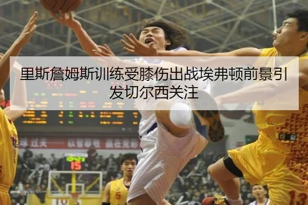 里斯詹姆斯训练受膝伤出战埃弗顿前景引发切尔西关注